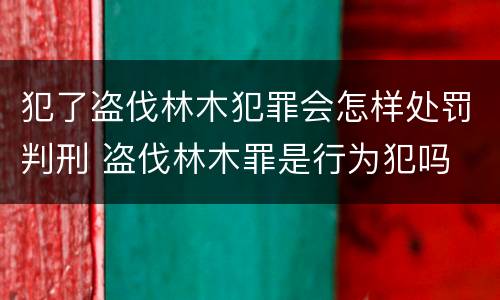 犯了盗伐林木犯罪会怎样处罚判刑 盗伐林木罪是行为犯吗