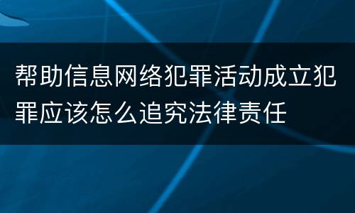 帮助信息网络犯罪活动成立犯罪应该怎么追究法律责任