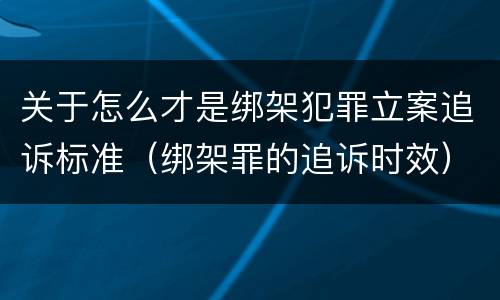 关于怎么才是绑架犯罪立案追诉标准（绑架罪的追诉时效）