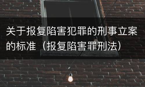 关于报复陷害犯罪的刑事立案的标准（报复陷害罪刑法）