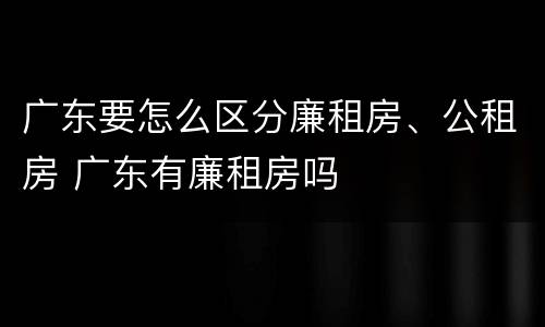 广东要怎么区分廉租房、公租房 广东有廉租房吗