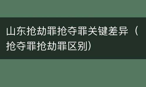 山东抢劫罪抢夺罪关键差异（抢夺罪抢劫罪区别）