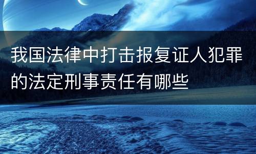 我国法律中打击报复证人犯罪的法定刑事责任有哪些