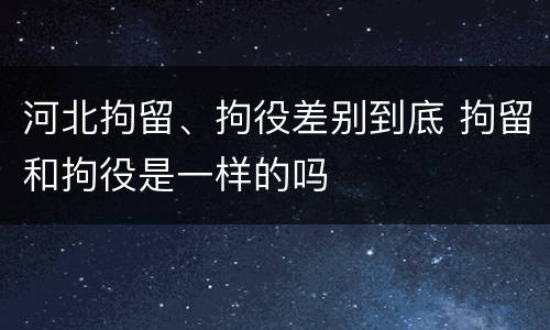 河北拘留、拘役差别到底 拘留和拘役是一样的吗