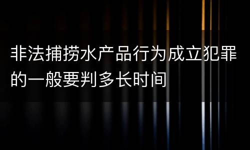 非法捕捞水产品行为成立犯罪的一般要判多长时间