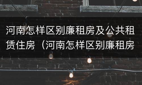 河南怎样区别廉租房及公共租赁住房（河南怎样区别廉租房及公共租赁住房等级）