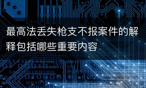 最高法丢失枪支不报案件的解释包括哪些重要内容