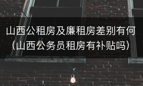 山西公租房及廉租房差别有何（山西公务员租房有补贴吗）