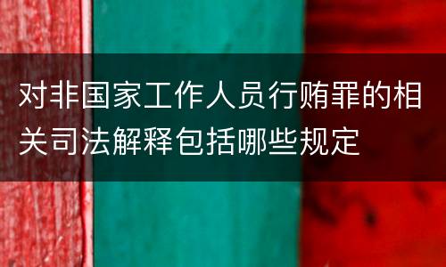 对非国家工作人员行贿罪的相关司法解释包括哪些规定