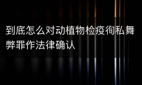 到底怎么对动植物检疫徇私舞弊罪作法律确认