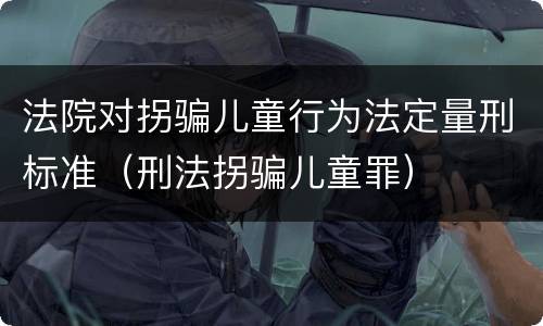 法院对拐骗儿童行为法定量刑标准（刑法拐骗儿童罪）