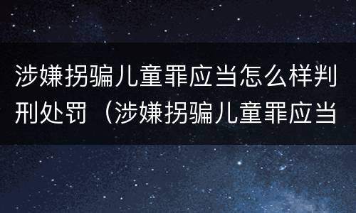 涉嫌拐骗儿童罪应当怎么样判刑处罚（涉嫌拐骗儿童罪应当怎么样判刑处罚多少钱）