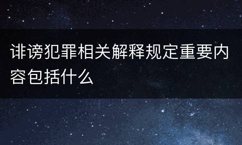 诽谤犯罪相关解释规定重要内容包括什么