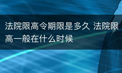 法院限高令期限是多久 法院限高一般在什么时候