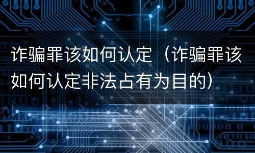 诈骗罪该如何认定（诈骗罪该如何认定非法占有为目的）