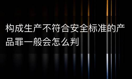 构成生产不符合安全标准的产品罪一般会怎么判