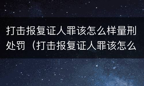 打击报复证人罪该怎么样量刑处罚（打击报复证人罪该怎么样量刑处罚依据）