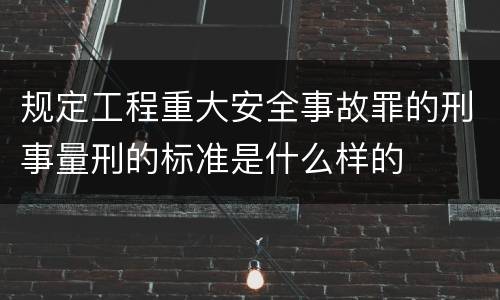 规定工程重大安全事故罪的刑事量刑的标准是什么样的