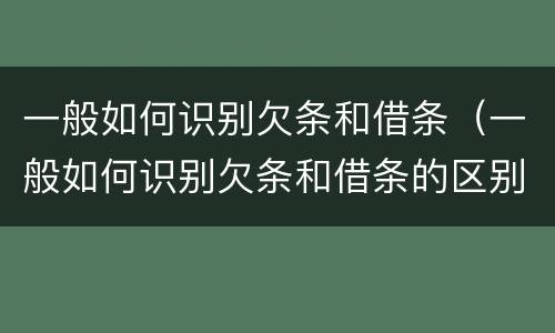 一般如何识别欠条和借条（一般如何识别欠条和借条的区别）