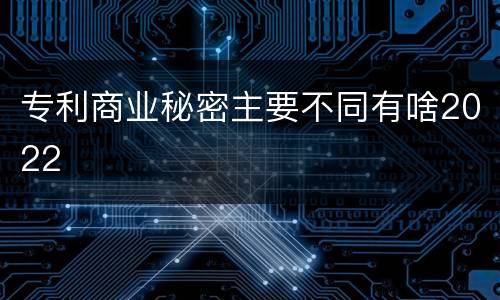 专利商业秘密主要不同有啥2022