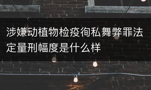 涉嫌动植物检疫徇私舞弊罪法定量刑幅度是什么样