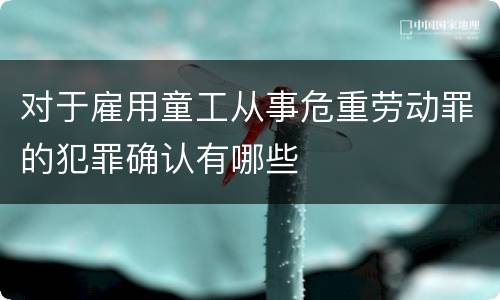 对于雇用童工从事危重劳动罪的犯罪确认有哪些