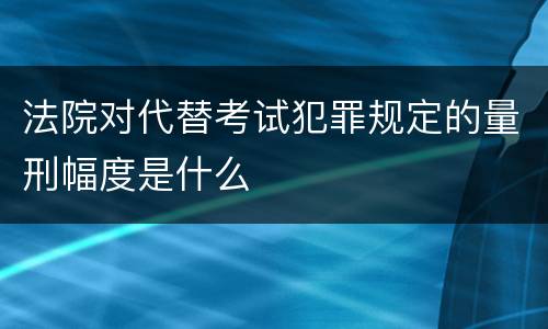 法院对代替考试犯罪规定的量刑幅度是什么