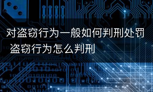 对盗窃行为一般如何判刑处罚 盗窃行为怎么判刑
