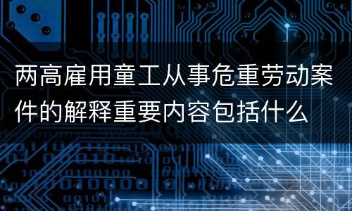 两高雇用童工从事危重劳动案件的解释重要内容包括什么