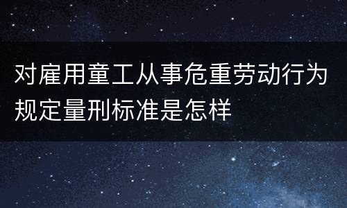 对雇用童工从事危重劳动行为规定量刑标准是怎样