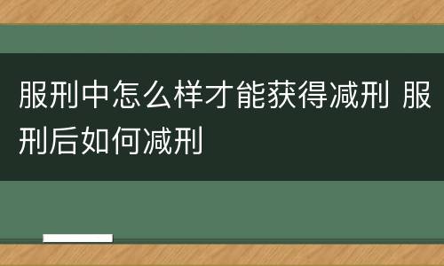 服刑中怎么样才能获得减刑 服刑后如何减刑