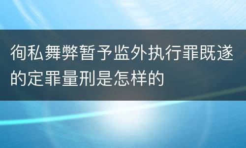 徇私舞弊暂予监外执行罪既遂的定罪量刑是怎样的