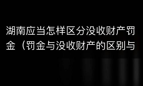 湖南应当怎样区分没收财产罚金（罚金与没收财产的区别与联系）