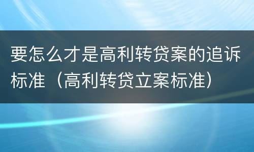要怎么才是高利转贷案的追诉标准（高利转贷立案标准）