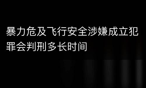 暴力危及飞行安全涉嫌成立犯罪会判刑多长时间