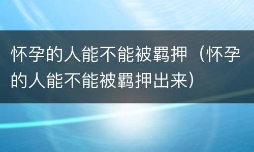 怀孕的人能不能被羁押（怀孕的人能不能被羁押出来）