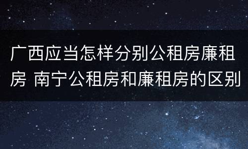 广西应当怎样分别公租房廉租房 南宁公租房和廉租房的区别