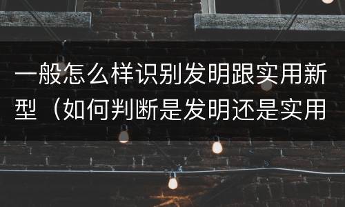 一般怎么样识别发明跟实用新型（如何判断是发明还是实用新型）