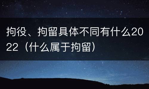 拘役、拘留具体不同有什么2022（什么属于拘留）