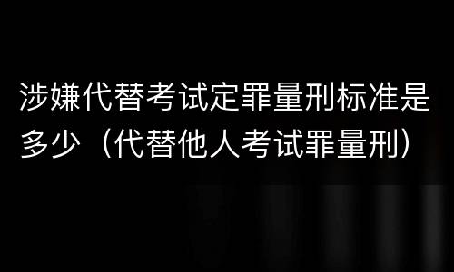 涉嫌代替考试定罪量刑标准是多少（代替他人考试罪量刑）