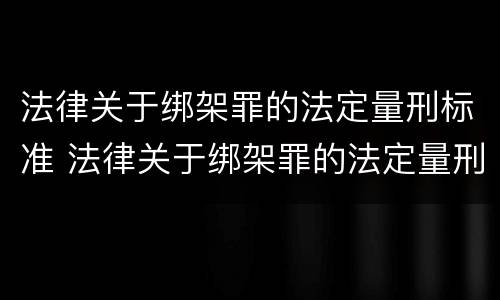 法律关于绑架罪的法定量刑标准 法律关于绑架罪的法定量刑标准是