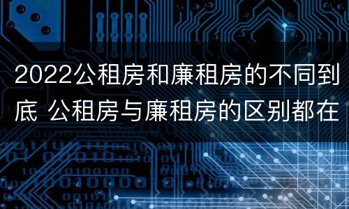 2022公租房和廉租房的不同到底 公租房与廉租房的区别都在此,别再搞错了!