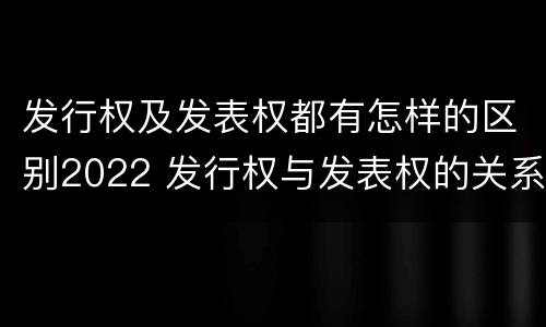 发行权及发表权都有怎样的区别2022 发行权与发表权的关系