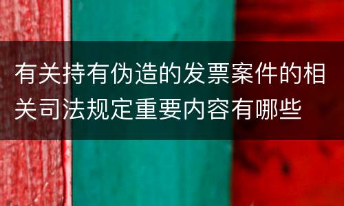 有关持有伪造的发票案件的相关司法规定重要内容有哪些