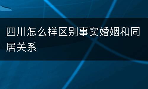 四川怎么样区别事实婚姻和同居关系