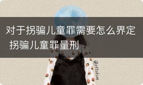 对于拐骗儿童罪需要怎么界定 拐骗儿童罪量刑