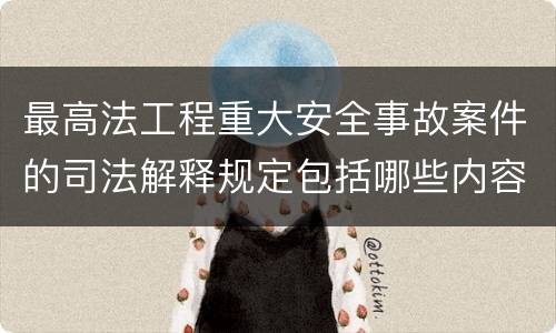 最高法工程重大安全事故案件的司法解释规定包括哪些内容