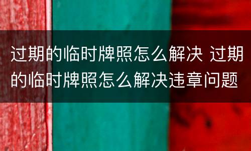 过期的临时牌照怎么解决 过期的临时牌照怎么解决违章问题