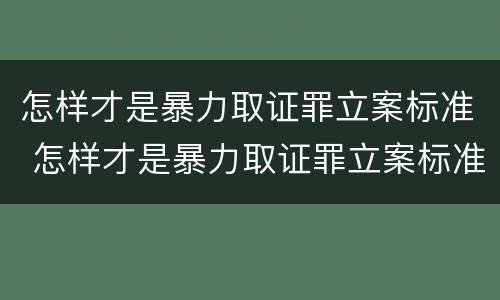 怎样才是暴力取证罪立案标准 怎样才是暴力取证罪立案标准呢