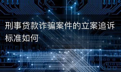 刑事贷款诈骗案件的立案追诉标准如何